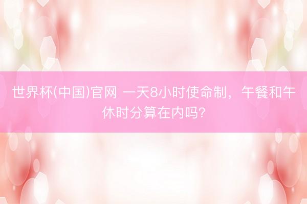 世界杯(中国)官网 一天8小时使命制，午餐和午休时分算在内吗？