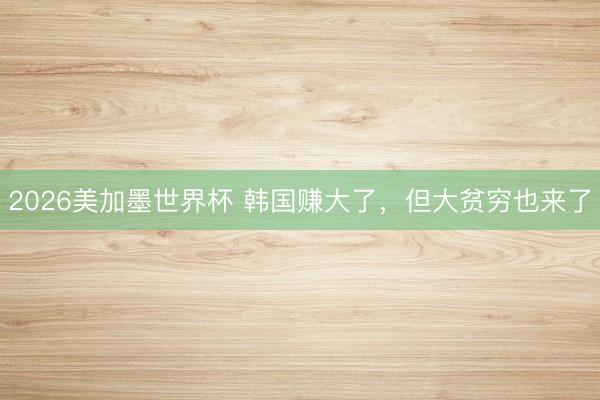 2026美加墨世界杯 韩国赚大了,但大贫穷也来了