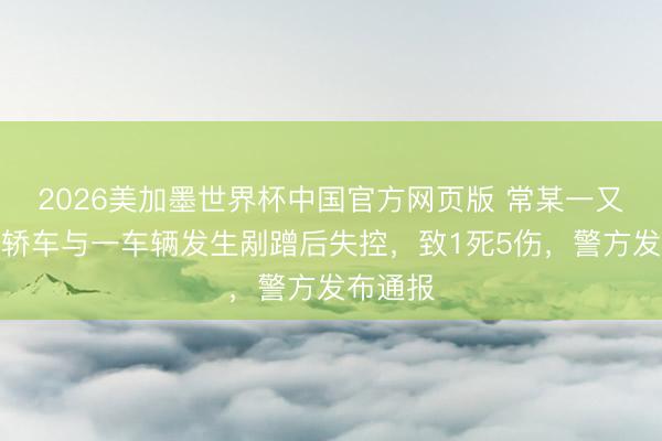 2026美加墨世界杯中国官方网页版 常某一又驾驶小轿车与一车辆发生剐蹭后失控，致1死5伤，警方发布通报