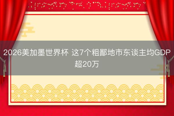 2026美加墨世界杯 这7个粗鄙地市东谈主均GDP超20万