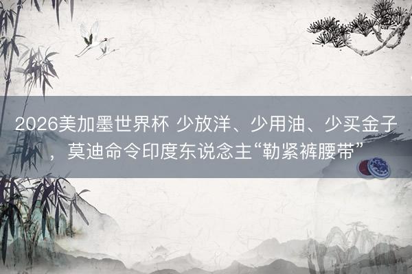 2026美加墨世界杯 少放洋、少用油、少买金子，莫迪命令印度东说念主“勒紧裤腰带”