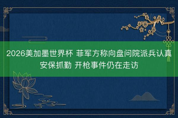 2026美加墨世界杯 菲军方称向盘问院派兵认真安保抓勤 开枪事件仍在走访