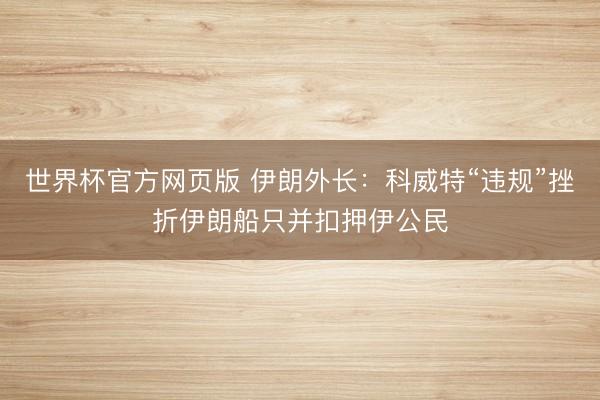 世界杯官方网页版 伊朗外长：科威特“违规”挫折伊朗船只并扣押伊公民