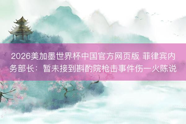 2026美加墨世界杯中国官方网页版 菲律宾内务部长：暂未接到斟酌院枪击事件伤一火陈说