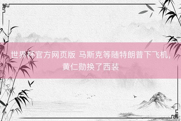 世界杯官方网页版 马斯克等随特朗普下飞机,黄仁勋换了西装