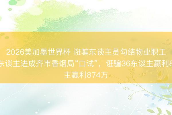 2026美加墨世界杯 诳骗东谈主员勾结物业职工，带东谈主进成齐市香烟局“口试”，诳骗36东谈主赢利874万