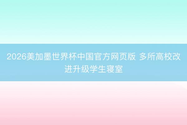 2026美加墨世界杯中国官方网页版 多所高校改进升级学生寝室
