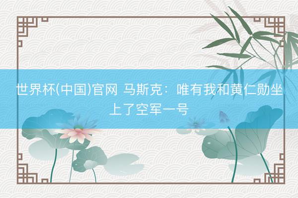 世界杯(中国)官网 马斯克：唯有我和黄仁勋坐上了空军一号