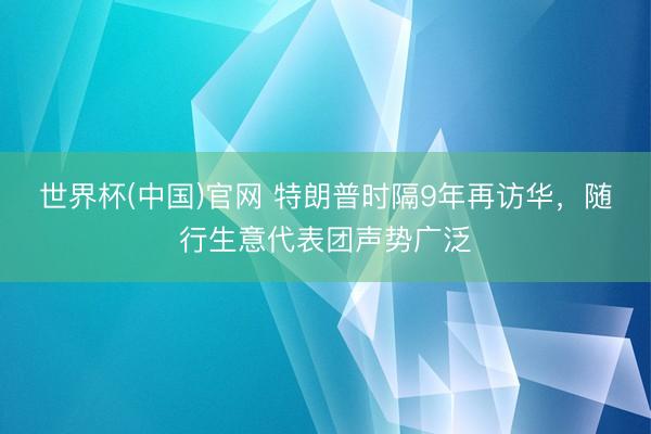 世界杯(中国)官网 特朗普时隔9年再访华，随行生意代表团声势广泛