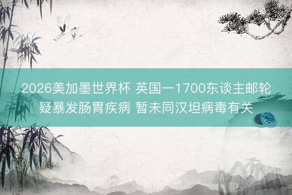 2026美加墨世界杯 英国一1700东谈主邮轮疑暴发肠胃疾病 暂未同汉坦病毒有关