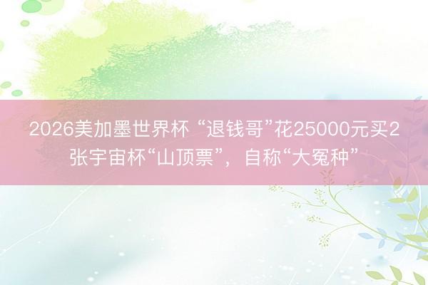 2026美加墨世界杯 “退钱哥”花25000元买2张宇宙杯“山顶票”,自称“大冤种”