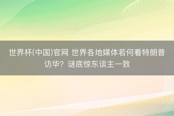 世界杯(中国)官网 世界各地媒体若何看特朗普访华？谜底惊东谈主一致
