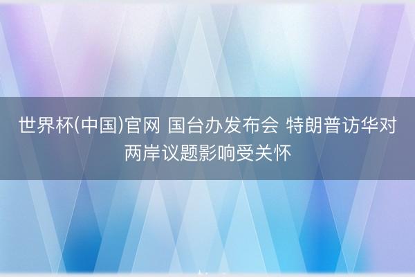 世界杯(中国)官网 国台办发布会 特朗普访华对两岸议题影响受关怀