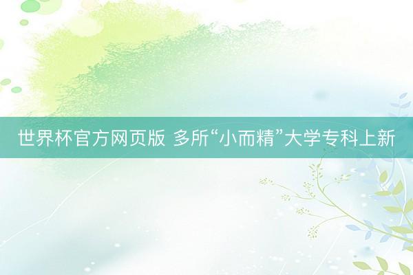 世界杯官方网页版 多所“小而精”大学专科上新