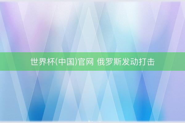 世界杯(中国)官网 俄罗斯发动打击