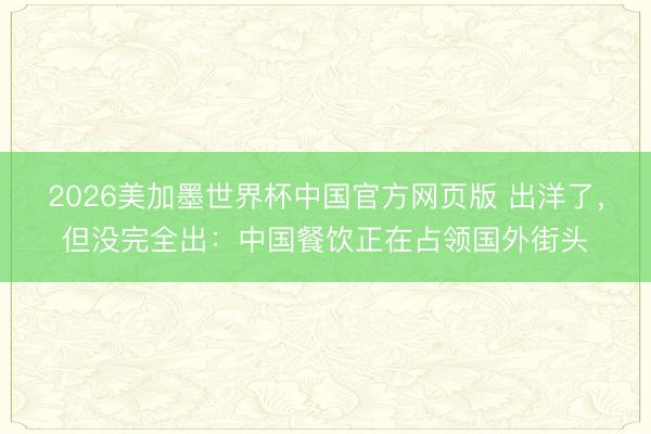 2026美加墨世界杯中国官方网页版 出洋了，但没完全出：中国餐饮正在占领国外街头