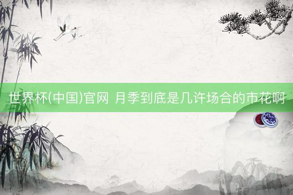 世界杯(中国)官网 月季到底是几许场合的市花啊