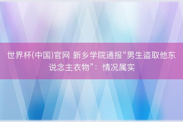 世界杯(中国)官网 新乡学院通报“男生盗取他东说念主衣物”：情况属实