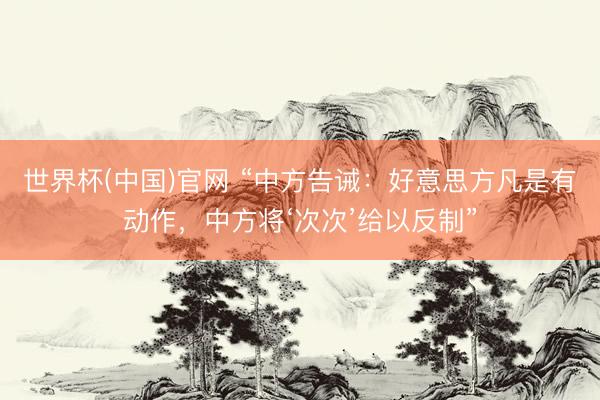 世界杯(中国)官网 “中方告诫：好意思方凡是有动作，中方将‘次次’给以反制”