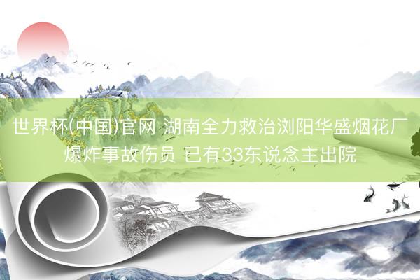 世界杯(中国)官网 湖南全力救治浏阳华盛烟花厂爆炸事故伤员 已有33东说念主出院