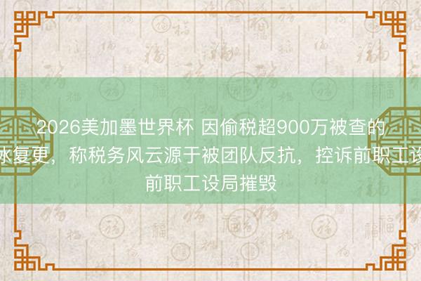 2026美加墨世界杯 因偷税超900万被查的网红白冰复更，称税务风云源于被团队反抗，控诉前职工设局摧毁