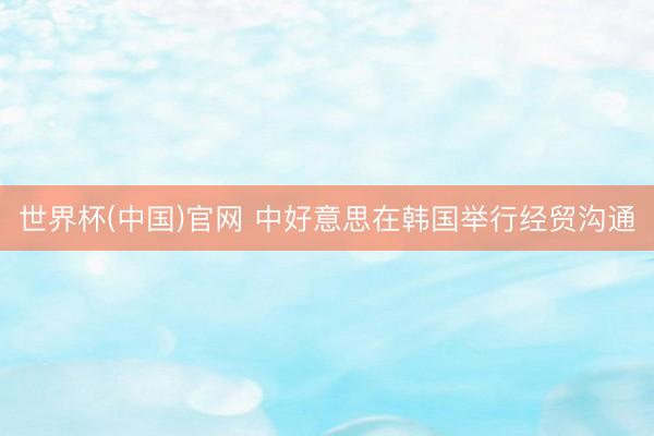 世界杯(中国)官网 中好意思在韩国举行经贸沟通