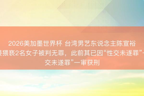 2026美加墨世界杯 台湾男艺东说念主陈宣裕涉嫌性侵猥亵2名女子被判无罪，此前其已因“性交未遂罪”一审获刑