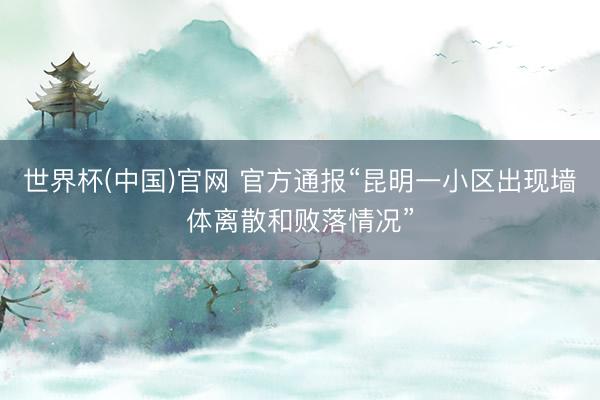世界杯(中国)官网 官方通报“昆明一小区出现墙体离散和败落情况”