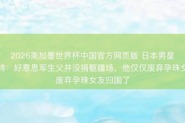 2026美加墨世界杯中国官方网页版 日本男星身世大回转：好意思军生父并没捐躯疆场，他仅仅废弃孕珠女友归国了