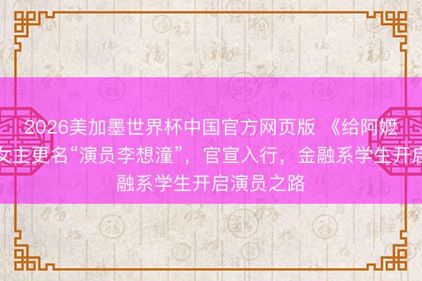 2026美加墨世界杯中国官方网页版 《给阿嬷的情书》女主更名“演员李想潼”,官宣入行,金融系学生开启演员之路