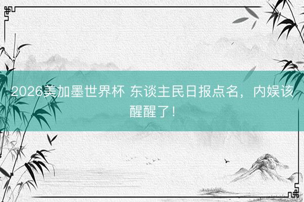 2026美加墨世界杯 东谈主民日报点名，内娱该醒醒了！