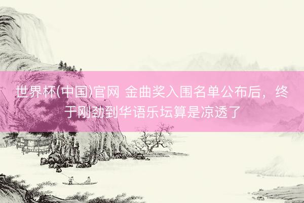 世界杯(中国)官网 金曲奖入围名单公布后,终于刚劲到华语乐坛算是凉透了