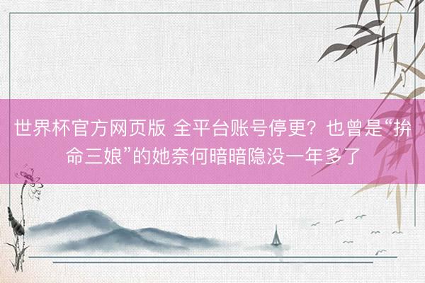 世界杯官方网页版 全平台账号停更？也曾是“拚命三娘”的她奈何暗暗隐没一年多了