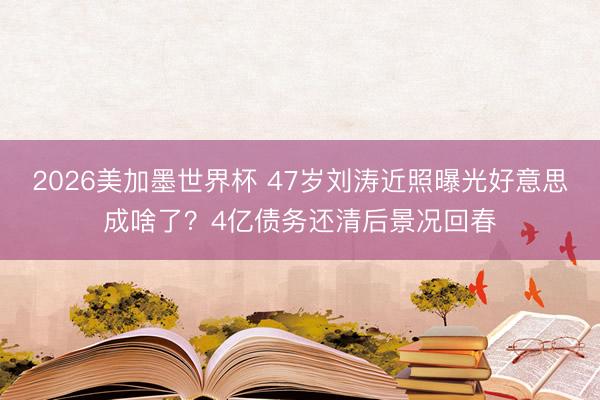 2026美加墨世界杯 47岁刘涛近照曝光好意思成啥了？4亿债务还清后景况回春