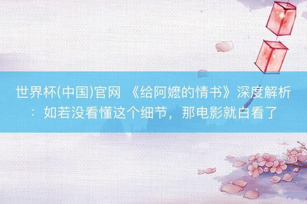 世界杯(中国)官网 《给阿嬷的情书》深度解析：如若没看懂这个细节，那电影就白看了