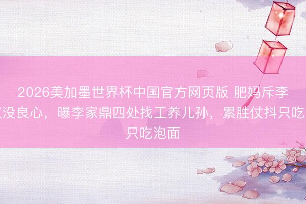 2026美加墨世界杯中国官方网页版 肥妈斥李泳汉没良心，曝李家鼎四处找工养儿孙，累胜仗抖只吃泡面