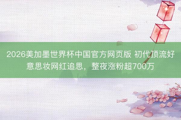 2026美加墨世界杯中国官方网页版 初代顶流好意思妆网红追思，整夜涨粉超700万