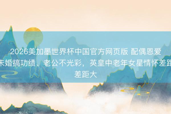 2026美加墨世界杯中国官方网页版 配偶恩爱、未婚搞功绩、老公不光彩,英皇中老年女星情怀差距大