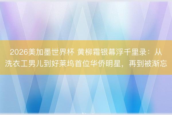 2026美加墨世界杯 黄柳霜银幕浮千里录:从洗衣工男儿到好莱坞首位华侨明星,再到被渐忘