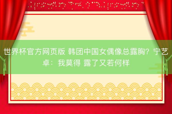世界杯官方网页版 韩团中国女偶像总露胸?宁艺卓:我莫得 露了又若何样