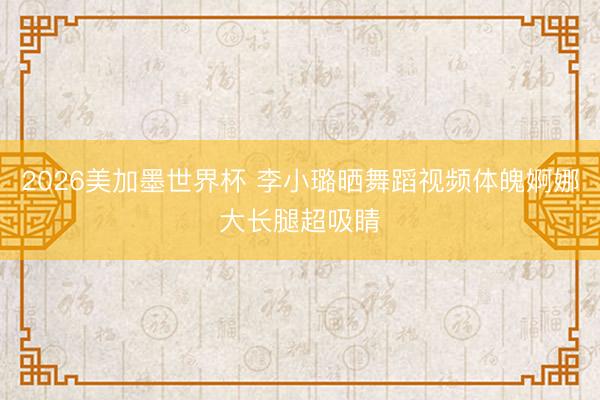 2026美加墨世界杯 李小璐晒舞蹈视频体魄婀娜大长腿超吸睛