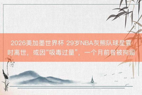 2026美加墨世界杯 29岁NBA灰熊队球星霎时离世，或因“吸毒过量”，一个月前曾被拘留