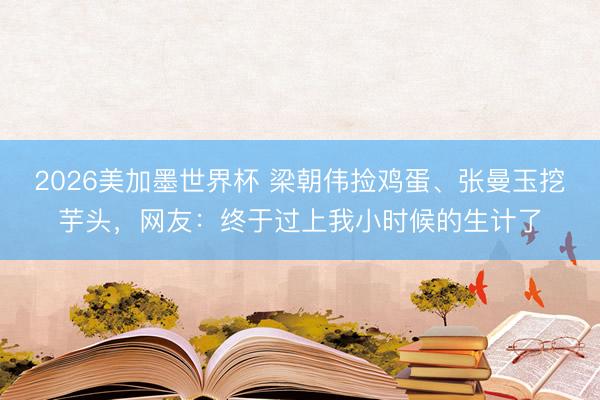 2026美加墨世界杯 梁朝伟捡鸡蛋、张曼玉挖芋头，网友：终于过上我小时候的生计了