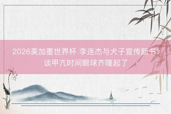 2026美加墨世界杯 李连杰与犬子宣传新书!谈甲亢时间眼球齐隆起了