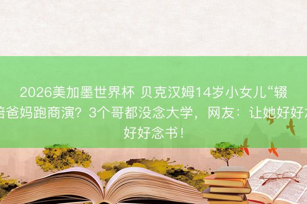 2026美加墨世界杯 贝克汉姆14岁小女儿“辍学”陪爸妈跑商演？3个哥都没念大学，网友：让她好好念书！