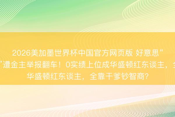 2026美加墨世界杯中国官方网页版 好意思“政坛俏佳东谈主”遭金主举报翻车！0实绩上位成华盛顿红东谈主，全靠干爹钞智商？