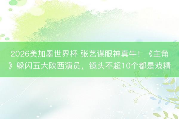 2026美加墨世界杯 张艺谋眼神真牛!《主角》躲闪五大陕西演员,镜头不超10个都是戏精