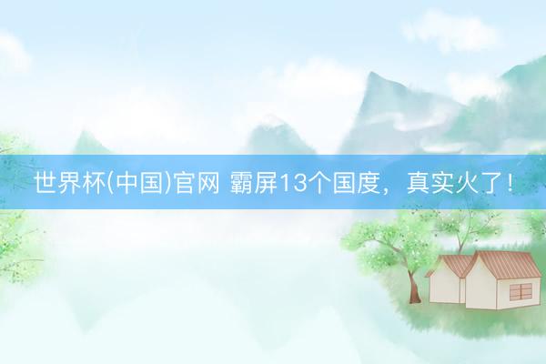 世界杯(中国)官网 霸屏13个国度，真实火了！