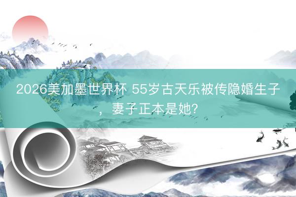 2026美加墨世界杯 55岁古天乐被传隐婚生子,妻子正本是她?