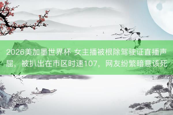 2026美加墨世界杯 女主播被根除驾驶证直播声屈，被扒出在市区时速107，网友纷繁暗意该死